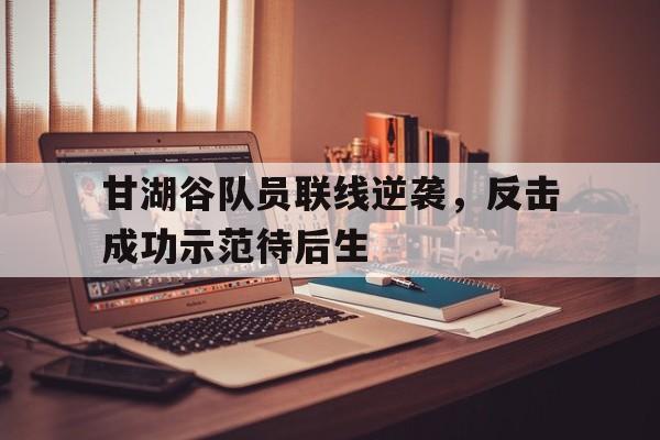 DB体育-甘湖谷队员联线逆袭，反击成功示范待后生(反击女配逆袭系统知乎)